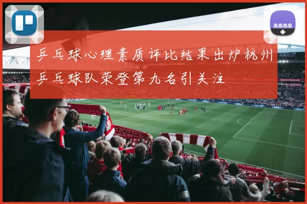 乒乓球心理素质评比结果出炉杭州乒乓球队荣登第九名引关注
