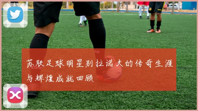苏联足球明星别拉诺夫的传奇生涯与辉煌成就回顾