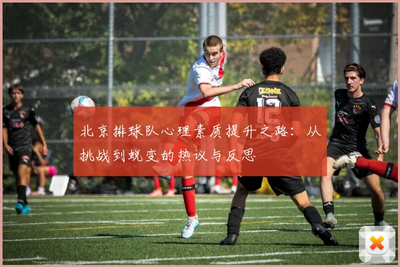 北京排球队心理素质提升之路：从挑战到蜕变的热议与反思