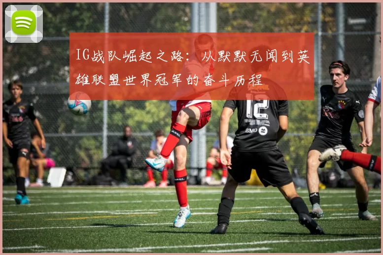 IG战队崛起之路：从默默无闻到英雄联盟世界冠军的奋斗历程