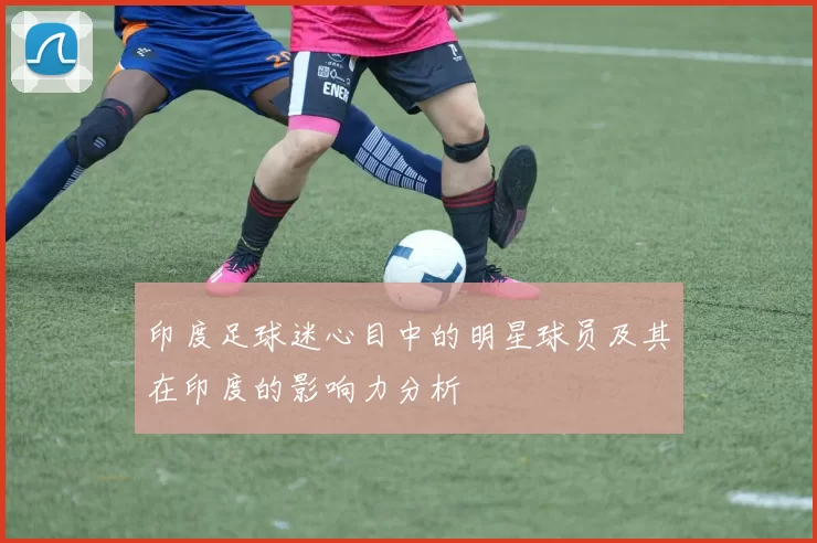 印度足球迷心目中的明星球员及其在印度的影响力分析