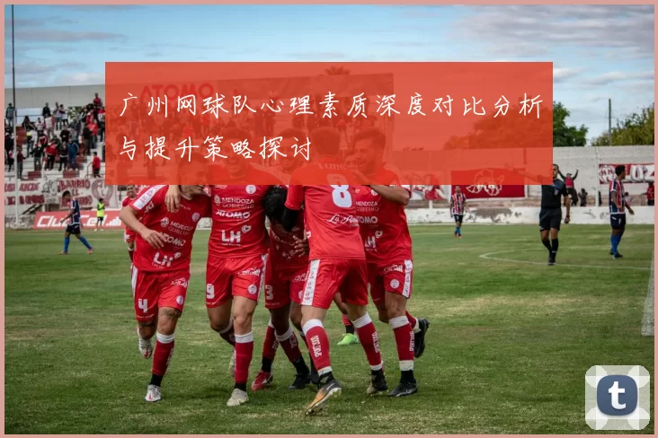 广州网球队心理素质深度对比分析与提升策略探讨