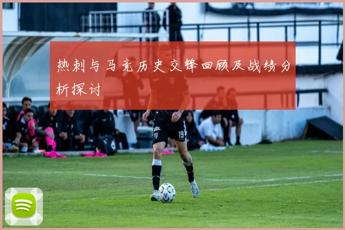 热刺与马竞历史交锋回顾及战绩分析探讨