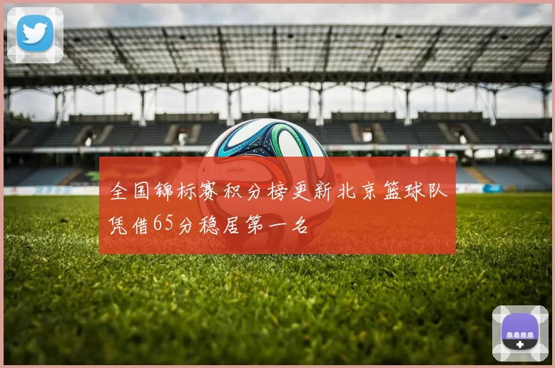全国锦标赛积分榜更新北京篮球队凭借65分稳居第一名