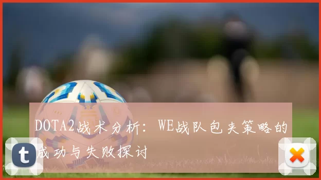 DOTA2战术分析：WE战队包夹策略的成功与失败探讨