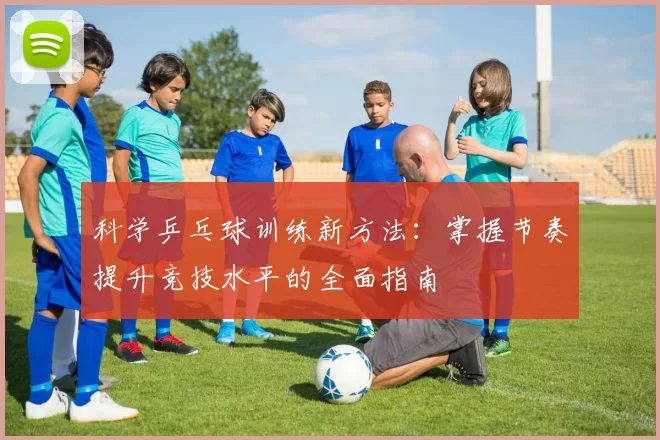 科学乒乓球训练新方法：掌握节奏提升竞技水平的全面指南