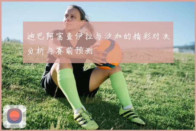 迪巴阿富查伊拉与沙加的精彩对决分析与赛前预测