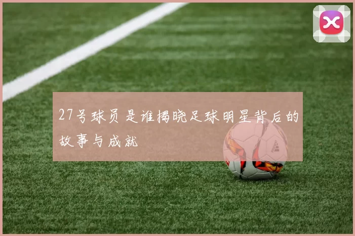 27号球员是谁揭晓足球明星背后的故事与成就