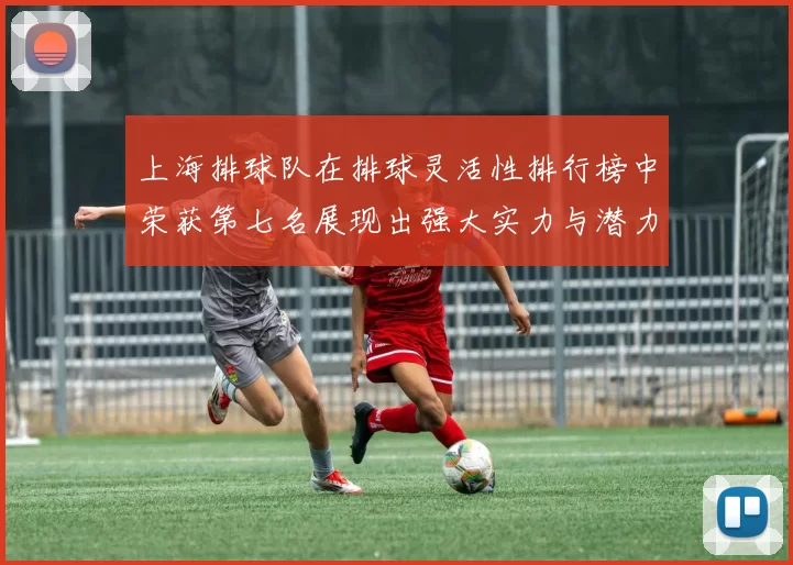 上海排球队在排球灵活性排行榜中荣获第七名展现出强大实力与潜力