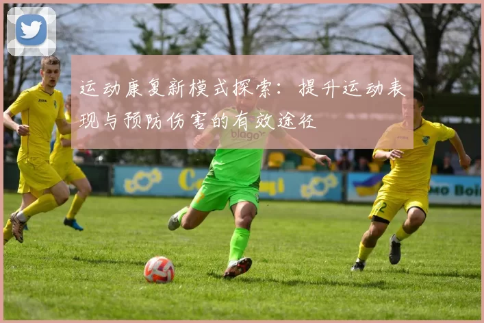运动康复新模式探索：提升运动表现与预防伤害的有效途径