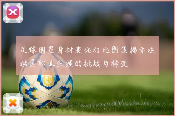 足球明星身材变化对比图集揭示运动员职业生涯的挑战与转变