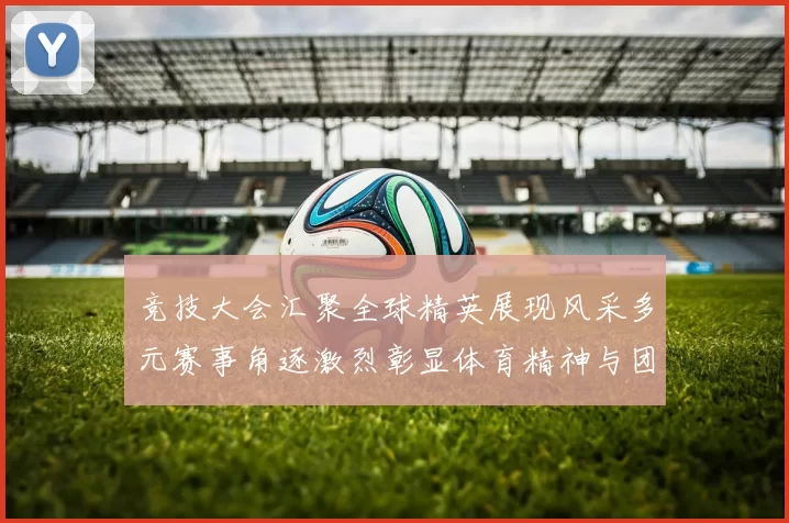 竞技大会汇聚全球精英展现风采多元赛事角逐激烈彰显体育精神与团结力量