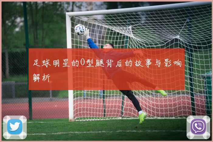 足球明星的O型腿背后的故事与影响解析