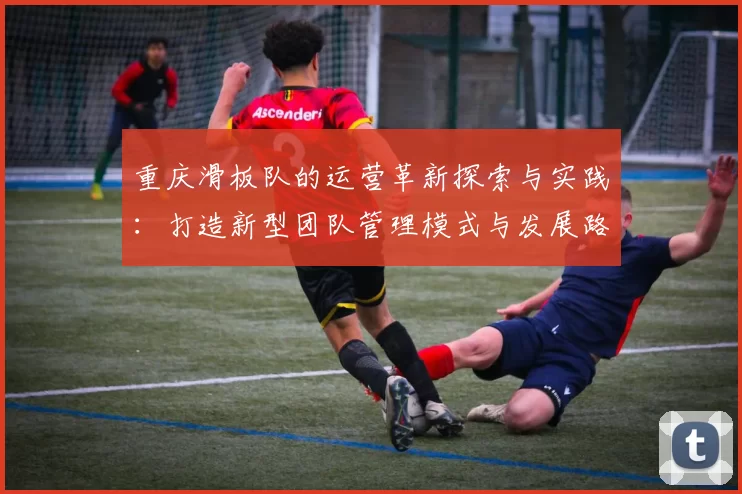 重庆滑板队的运营革新探索与实践：打造新型团队管理模式与发展路径
