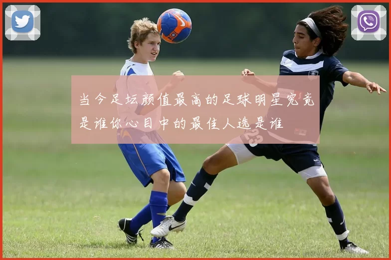 当今足坛颜值最高的足球明星究竟是谁你心目中的最佳人选是谁