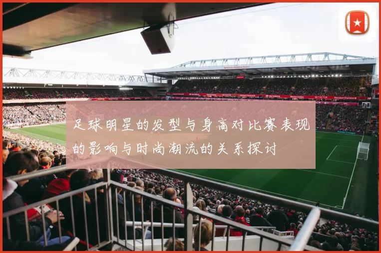 足球明星的发型与身高对比赛表现的影响与时尚潮流的关系探讨