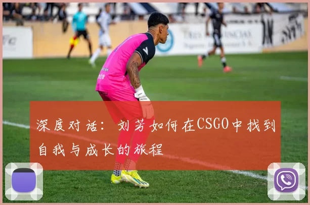 深度对话：刘芳如何在CSGO中找到自我与成长的旅程