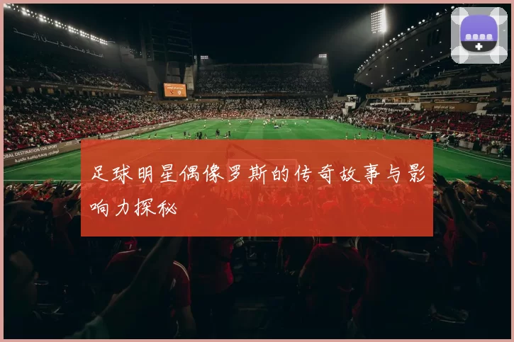 足球明星偶像罗斯的传奇故事与影响力探秘