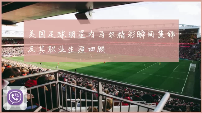 美国足球明星内马尔精彩瞬间集锦及其职业生涯回顾