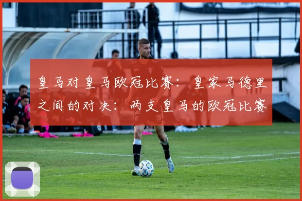 皇马对皇马欧冠比赛：皇家马德里之间的对决：两支皇马的欧冠比赛