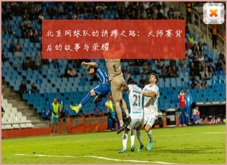 北京网球队的拼搏之路：大师赛背后的故事与荣耀