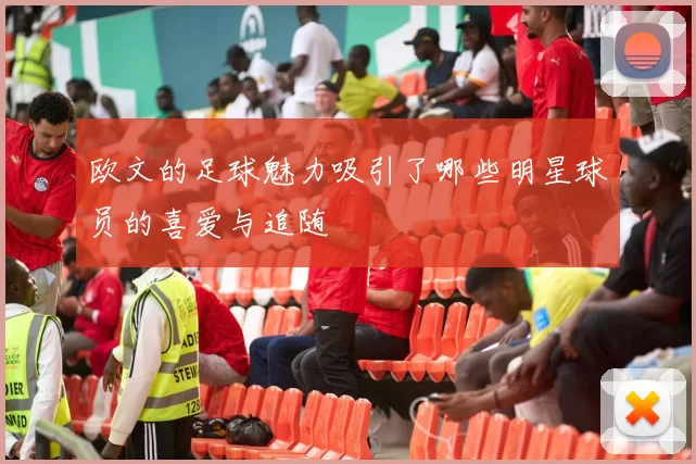 欧文的足球魅力吸引了哪些明星球员的喜爱与追随