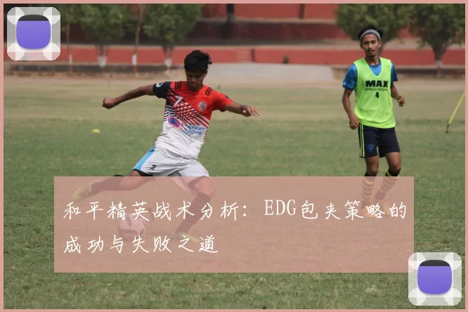 和平精英战术分析：EDG包夹策略的成功与失败之道