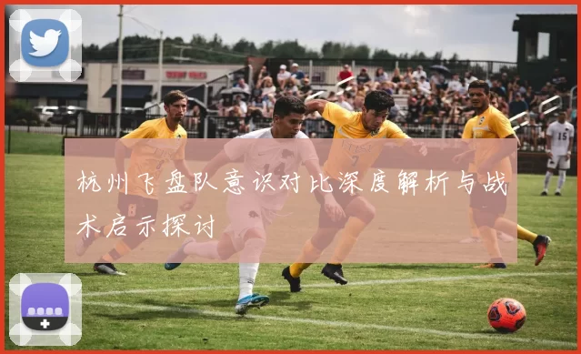 杭州飞盘队意识对比深度解析与战术启示探讨
