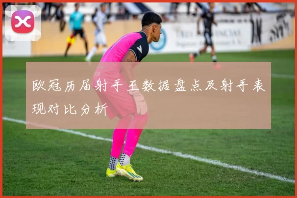欧冠历届射手王数据盘点及射手表现对比分析