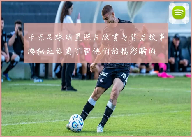 卡点足球明星照片欣赏与背后故事揭秘让你更了解他们的精彩瞬间