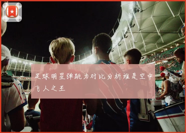 足球明星弹跳力对比分析谁是空中飞人之王