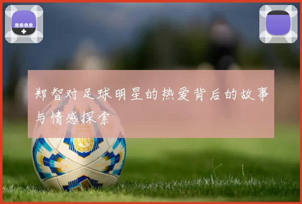 郑智对足球明星的热爱背后的故事与情感探索
