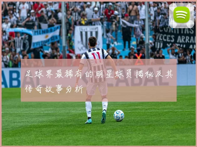 足球界最稀有的明星球员揭秘及其传奇故事分析