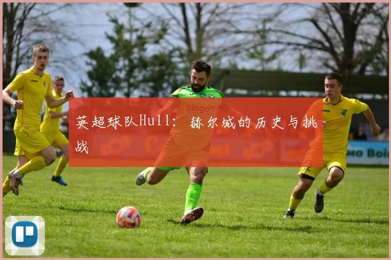 英超球队Hull：赫尔城的历史与挑战