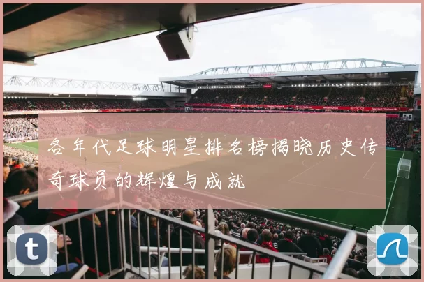 各年代足球明星排名榜揭晓历史传奇球员的辉煌与成就