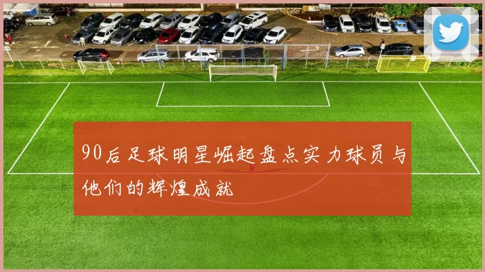 90后足球明星崛起盘点实力球员与他们的辉煌成就