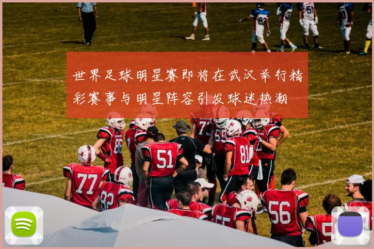 世界足球明星赛即将在武汉举行精彩赛事与明星阵容引发球迷热潮