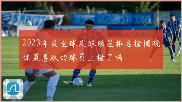 2023年度全球足球明星排名榜揭晓你最喜欢的球员上榜了吗