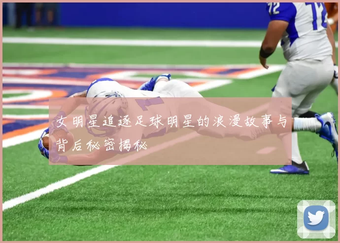 女明星追逐足球明星的浪漫故事与背后秘密揭秘