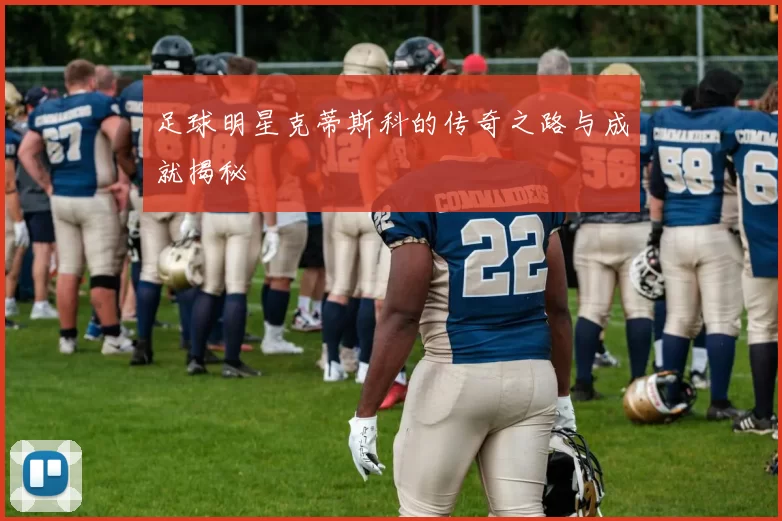 足球明星克蒂斯科的传奇之路与成就揭秘