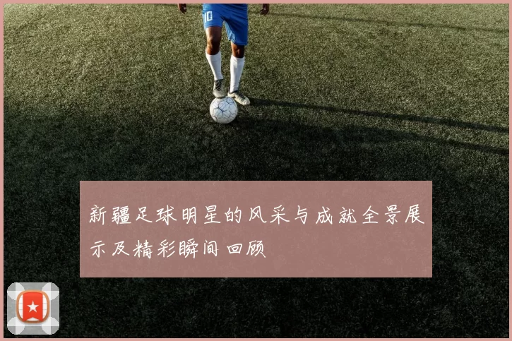 新疆足球明星的风采与成就全景展示及精彩瞬间回顾