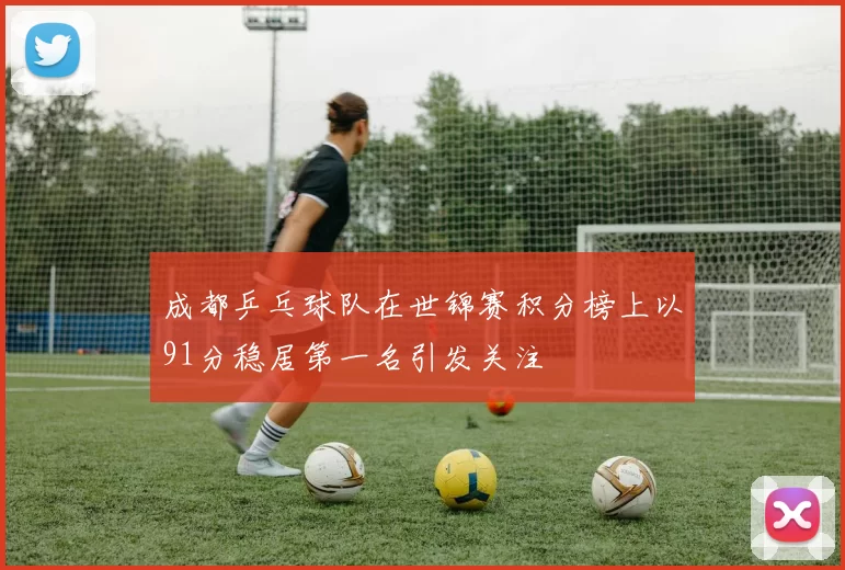 成都乒乓球队在世锦赛积分榜上以91分稳居第一名引发关注