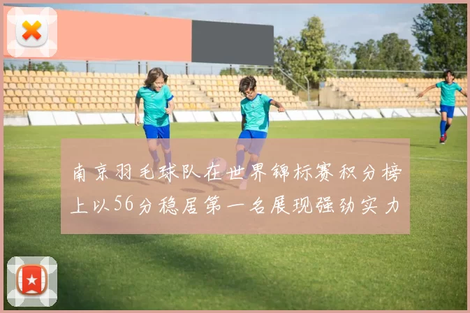 南京羽毛球队在世界锦标赛积分榜上以56分稳居第一名展现强劲实力