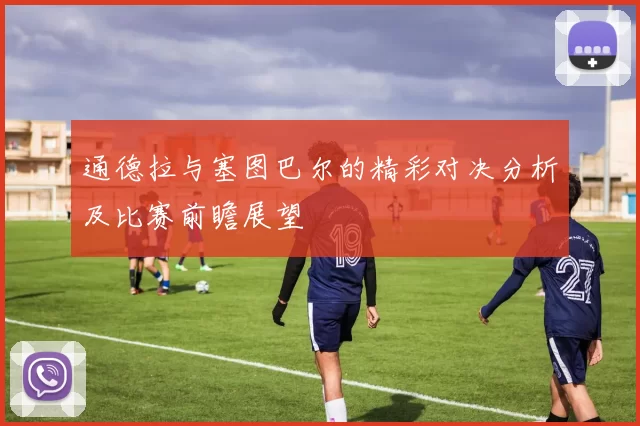 通德拉与塞图巴尔的精彩对决分析及比赛前瞻展望