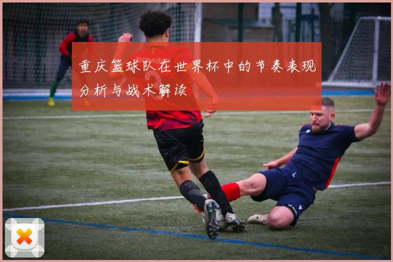 重庆篮球队在世界杯中的节奏表现分析与战术解读