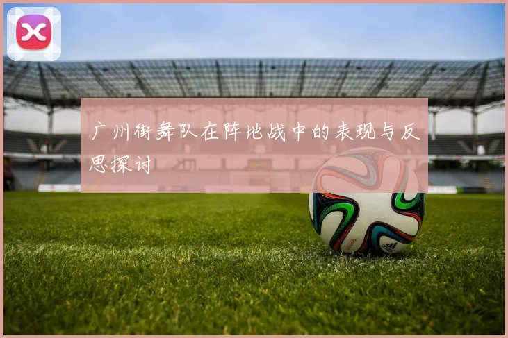 广州街舞队在阵地战中的表现与反思探讨