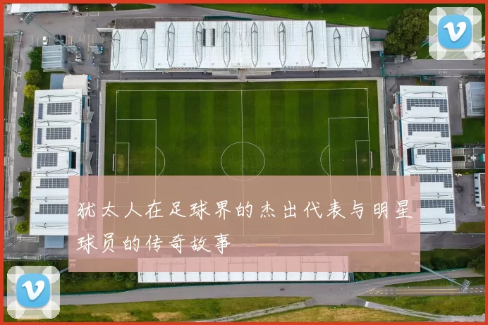 犹太人在足球界的杰出代表与明星球员的传奇故事