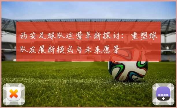 西安足球队运营革新探讨：重塑球队发展新模式与未来愿景