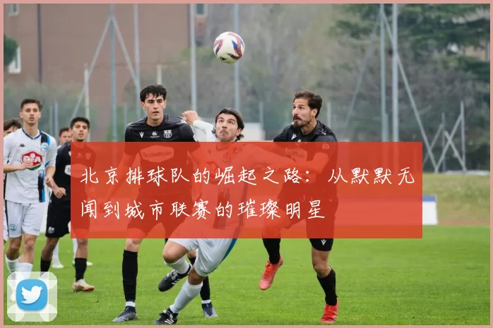 北京排球队的崛起之路：从默默无闻到城市联赛的璀璨明星