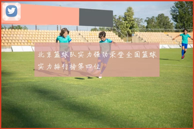 北京篮球队实力强劲荣登全国篮球实力排行榜第四位